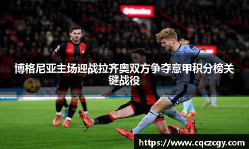 博格尼亚主场迎战拉齐奥双方争夺意甲积分榜关键战役